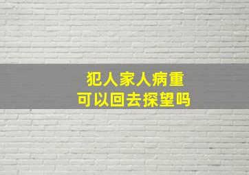 犯人家人病重可以回去探望吗