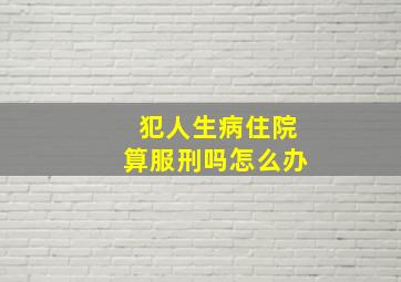 犯人生病住院算服刑吗怎么办