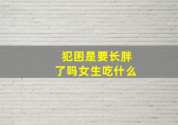 犯困是要长胖了吗女生吃什么