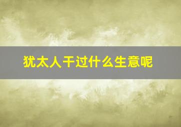 犹太人干过什么生意呢