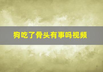 狗吃了骨头有事吗视频