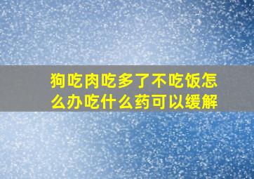 狗吃肉吃多了不吃饭怎么办吃什么药可以缓解