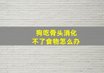 狗吃骨头消化不了食物怎么办