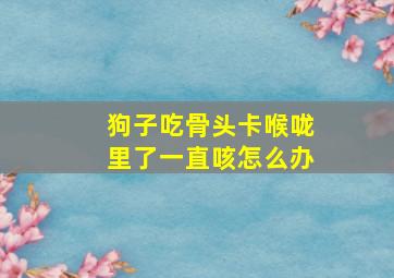 狗子吃骨头卡喉咙里了一直咳怎么办