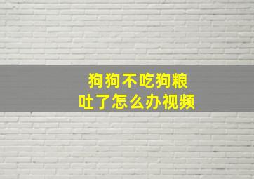 狗狗不吃狗粮吐了怎么办视频