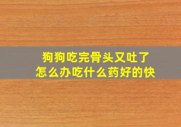 狗狗吃完骨头又吐了怎么办吃什么药好的快