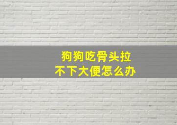 狗狗吃骨头拉不下大便怎么办