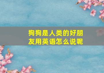 狗狗是人类的好朋友用英语怎么说呢