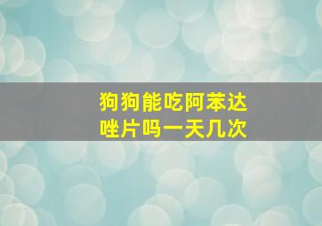 狗狗能吃阿苯达唑片吗一天几次