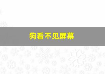 狗看不见屏幕