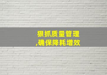 狠抓质量管理,确保降耗增效