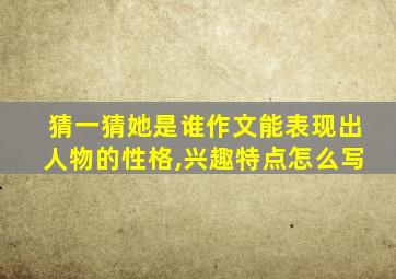 猜一猜她是谁作文能表现出人物的性格,兴趣特点怎么写