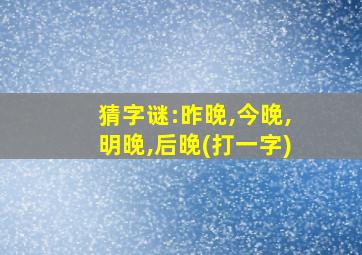 猜字谜:昨晚,今晚,明晚,后晚(打一字)