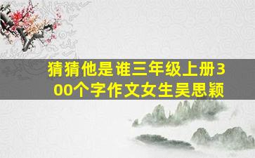 猜猜他是谁三年级上册300个字作文女生吴思颖