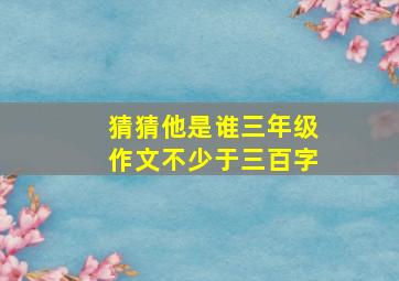 猜猜他是谁三年级作文不少于三百字