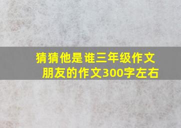 猜猜他是谁三年级作文朋友的作文300字左右