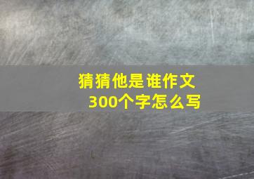 猜猜他是谁作文300个字怎么写