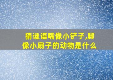 猜谜语嘴像小铲子,脚像小扇子的动物是什么