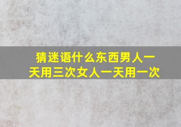 猜迷语什么东西男人一天用三次女人一天用一次