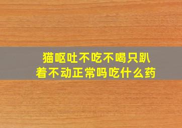 猫呕吐不吃不喝只趴着不动正常吗吃什么药