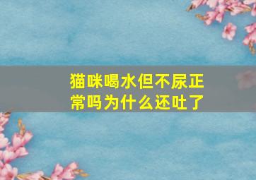 猫咪喝水但不尿正常吗为什么还吐了