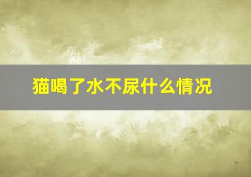 猫喝了水不尿什么情况