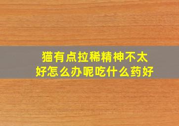 猫有点拉稀精神不太好怎么办呢吃什么药好