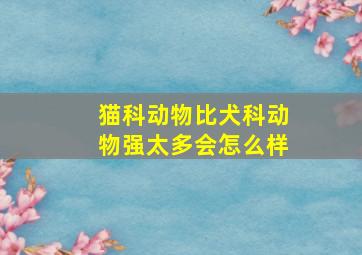 猫科动物比犬科动物强太多会怎么样