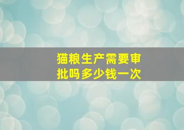 猫粮生产需要审批吗多少钱一次