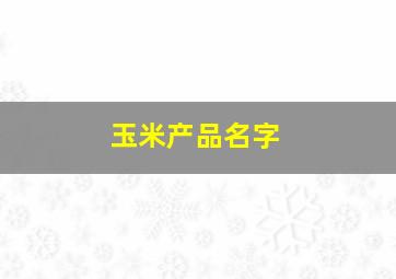 玉米产品名字