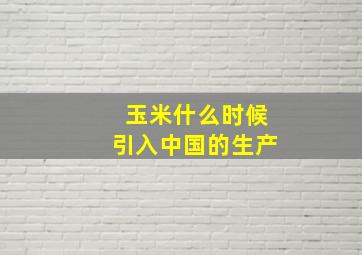 玉米什么时候引入中国的生产