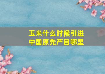 玉米什么时候引进中国原先产自哪里