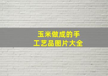 玉米做成的手工艺品图片大全