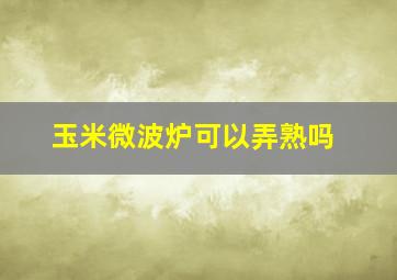 玉米微波炉可以弄熟吗