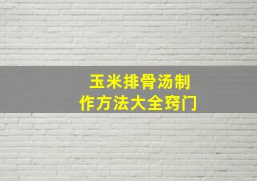 玉米排骨汤制作方法大全窍门