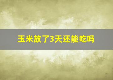 玉米放了3天还能吃吗