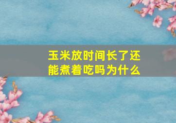 玉米放时间长了还能煮着吃吗为什么