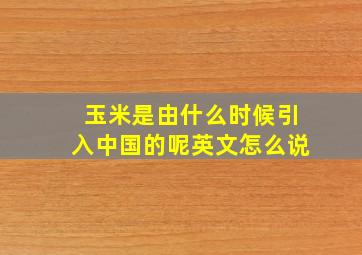 玉米是由什么时候引入中国的呢英文怎么说