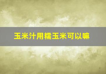 玉米汁用糯玉米可以嘛