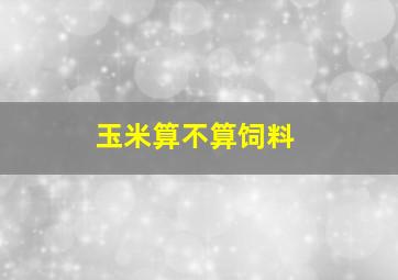 玉米算不算饲料