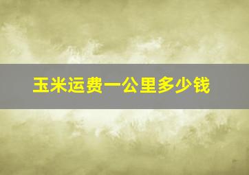 玉米运费一公里多少钱