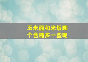 玉米面和米饭哪个含糖多一些呢