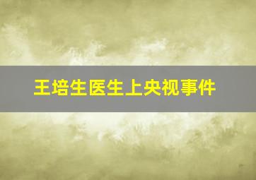 王培生医生上央视事件