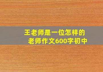 王老师是一位怎样的老师作文600字初中