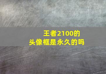 王者2100的头像框是永久的吗