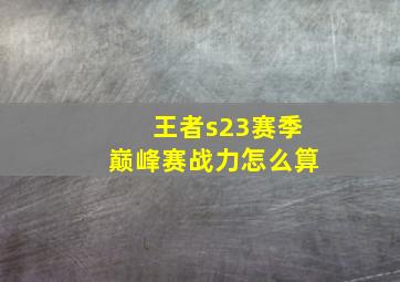 王者s23赛季巅峰赛战力怎么算