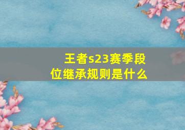 王者s23赛季段位继承规则是什么