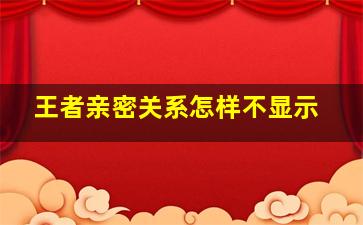 王者亲密关系怎样不显示