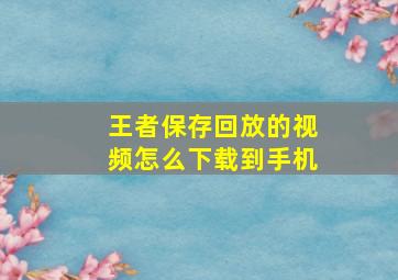 王者保存回放的视频怎么下载到手机