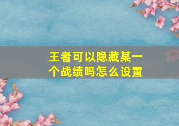 王者可以隐藏某一个战绩吗怎么设置